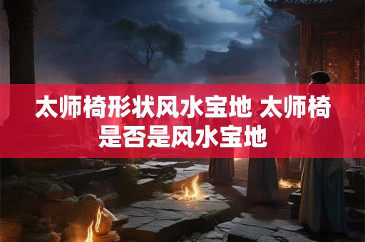 太师椅形状风水宝地 太师椅是否是风水宝地