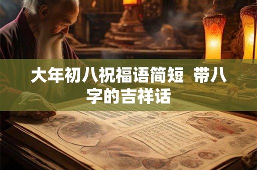 大年初八祝福语简短  带八字的吉祥话