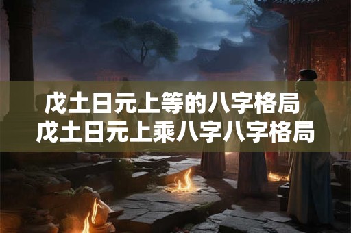戊土日元上等的八字格局 戊土日元上乘八字八字格局如何解析
