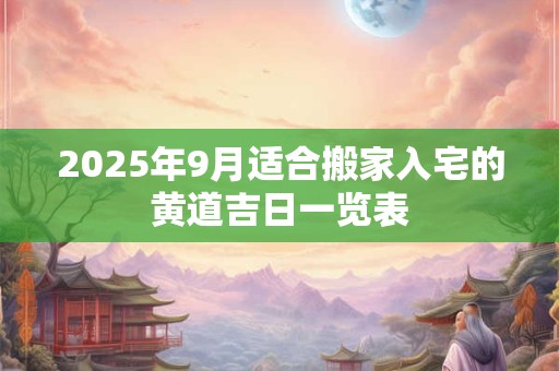 2025年9月适合搬家入宅的黄道吉日一览表