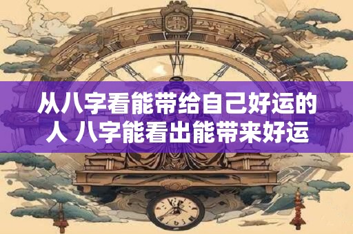 从八字看能带给自己好运的人 八字能看出能带来好运的人吗