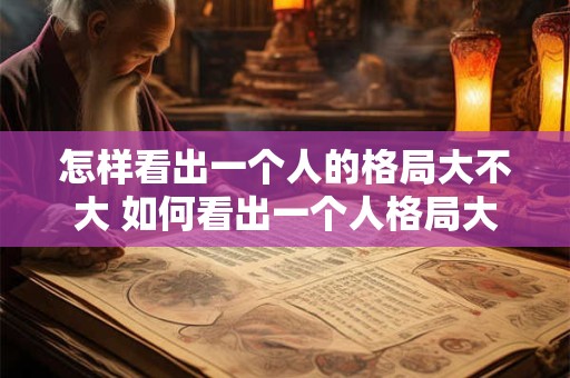 怎样看出一个人的格局大不大 如何看出一个人格局大不大