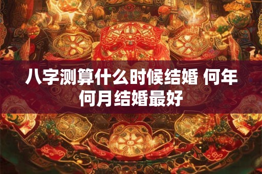 八字测算什么时候结婚 何年何月结婚最好