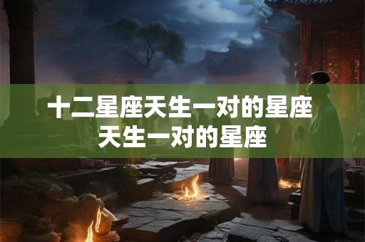十二星座天生一对的星座 天生一对的星座