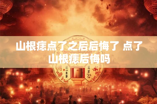 山根痣点了之后后悔了 点了山根痣后悔吗
