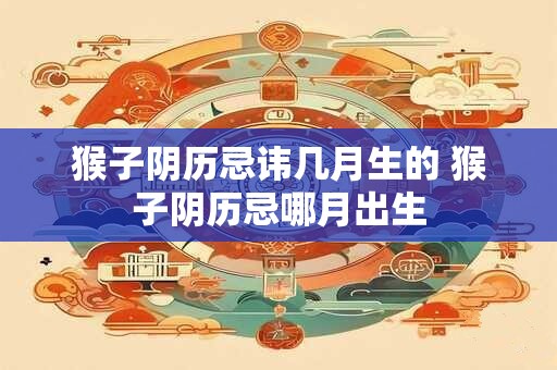 猴子阴历忌讳几月生的 猴子阴历忌哪月出生