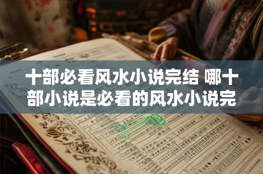 十部必看风水小说完结 哪十部小说是必看的风水小说完结