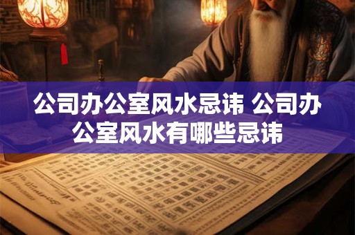 公司办公室风水忌讳 公司办公室风水有哪些忌讳