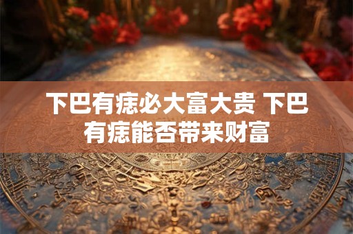 下巴有痣必大富大贵 下巴有痣能否带来财富
