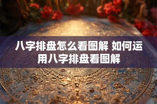 八字排盘怎么看图解 如何运用八字排盘看图解