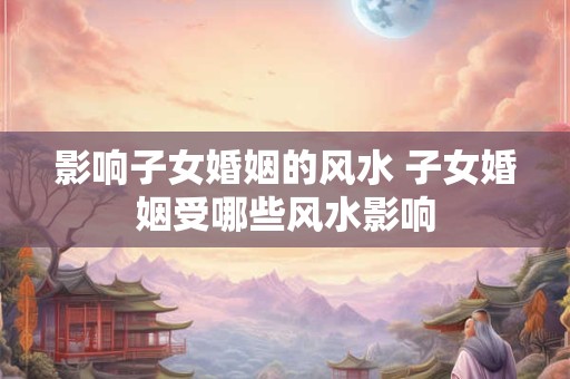 影响子女婚姻的风水 子女婚姻受哪些风水影响