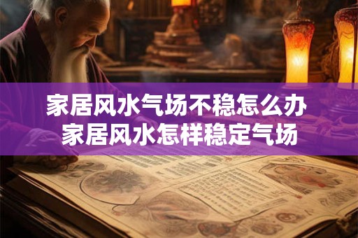家居风水气场不稳怎么办 家居风水怎样稳定气场