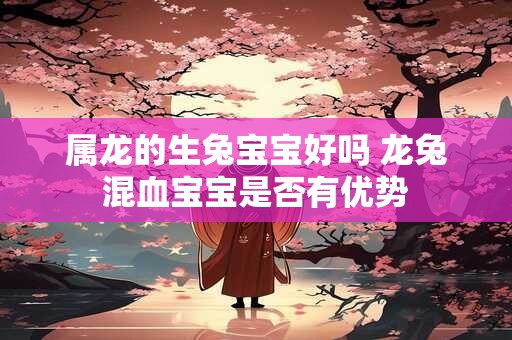 属龙的生兔宝宝好吗 龙兔混血宝宝是否有优势