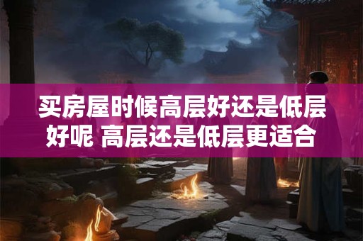 买房屋时候高层好还是低层好呢 高层还是低层更适合买房
