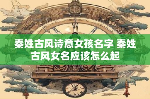 秦姓古风诗意女孩名字 秦姓古风女名应该怎么起