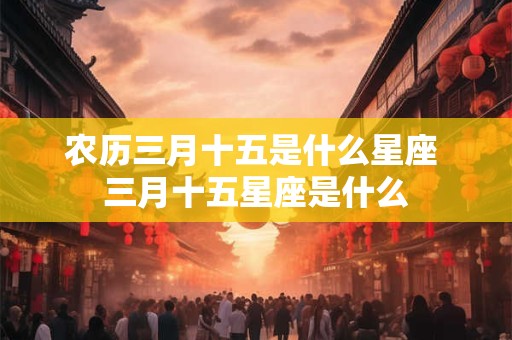 农历三月十五是什么星座 三月十五星座是什么