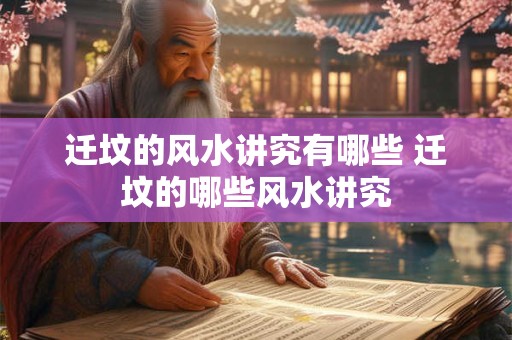迁坟的风水讲究有哪些 迁坟的哪些风水讲究