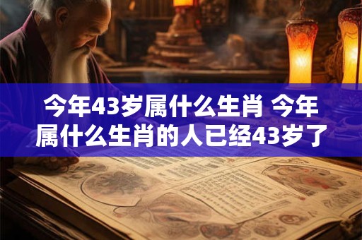 今年43岁属什么生肖 今年属什么生肖的人已经43岁了 今年43岁属什么生肖 今年属什么生肖的人已经43岁了