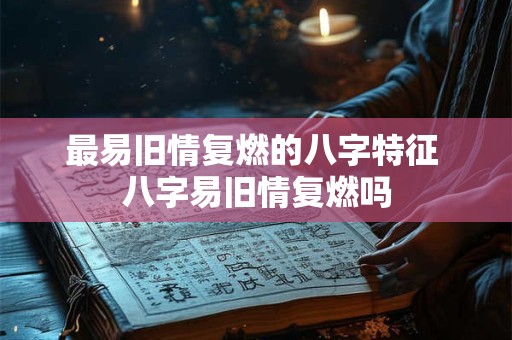 最易旧情复燃的八字特征 八字易旧情复燃吗
