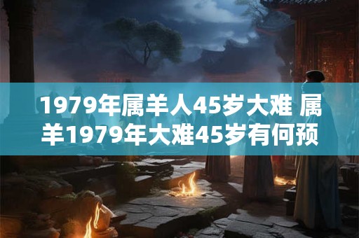 1979年属羊人45岁大难 属羊1979年大难45岁有何预兆