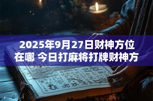 2025年9月27日财神方位在哪 今日打麻将打牌财神方位 2025年9月27日财神方位在哪 今日打麻将打牌财神方位