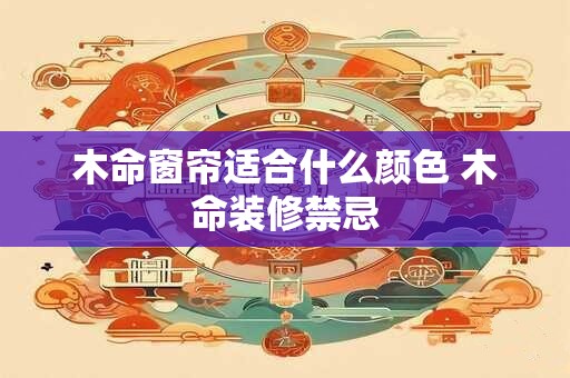 木命窗帘适合什么颜色 木命装修禁忌