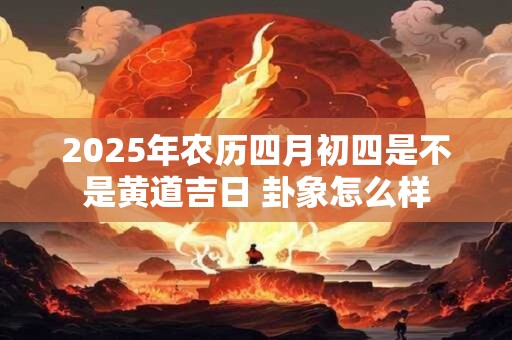 2025年农历四月初四是不是黄道吉日 卦象怎么样