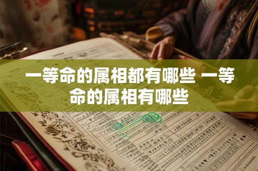一等命的属相都有哪些 一等命的属相有哪些 一等命的属相都有哪些 一等命的属相有哪些