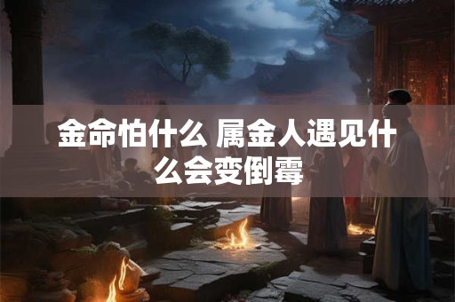 金命怕什么 属金人遇见什么会变倒霉