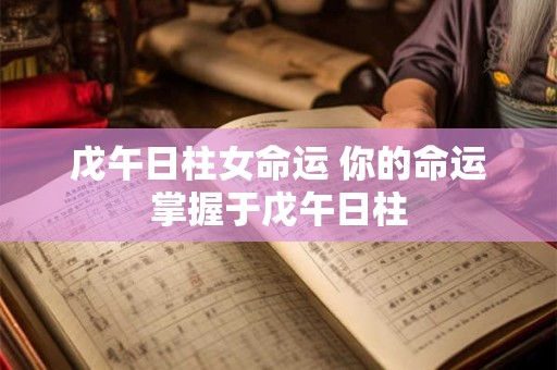 戊午日柱女命运 你的命运掌握于戊午日柱