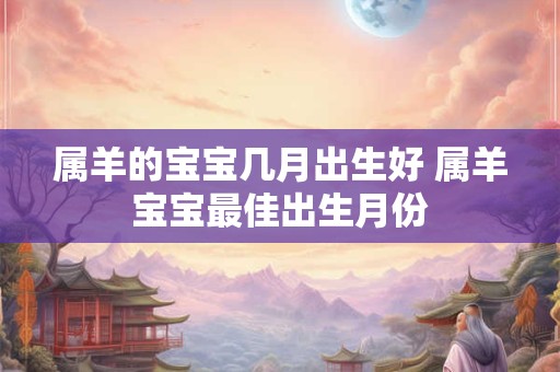 属羊的宝宝几月出生好 属羊宝宝最佳出生月份