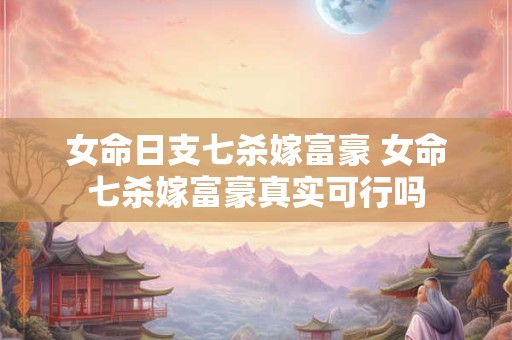 女命日支七杀嫁富豪 女命七杀嫁富豪真实可行吗
