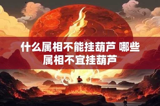 什么属相不能挂葫芦 哪些属相不宜挂葫芦