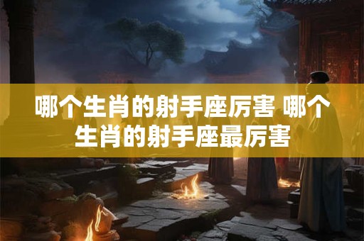 哪个生肖的射手座厉害 哪个生肖的射手座最厉害