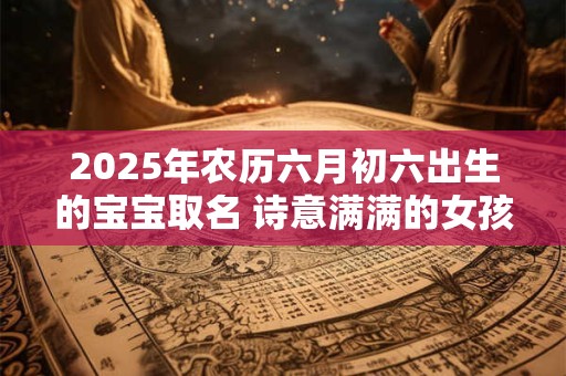 2025年农历六月初六出生的宝宝取名 诗意满满的女孩名字