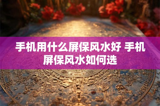 手机用什么屏保风水好 手机屏保风水如何选