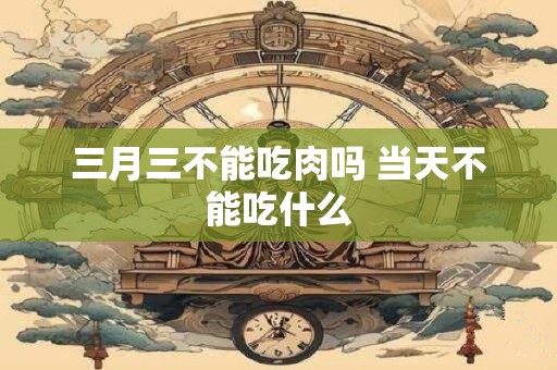 三月三不能吃肉吗 当天不能吃什么