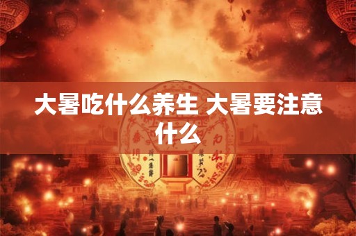 大暑吃什么养生 大暑要注意什么