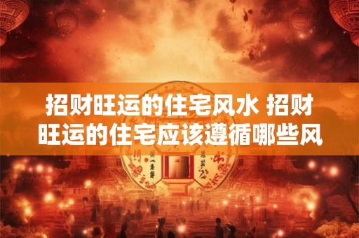 招财旺运的住宅风水 招财旺运的住宅应该遵循哪些风水