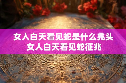 女人白天看见蛇是什么兆头 女人白天看见蛇征兆