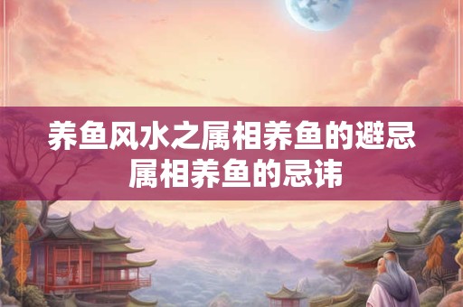 养鱼风水之属相养鱼的避忌 属相养鱼的忌讳