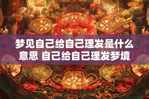 梦见自己给自己理发是什么意思 自己给自己理发梦境的解析