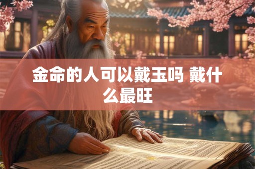金命的人可以戴玉吗 戴什么最旺