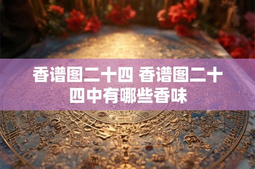 香谱图二十四 香谱图二十四中有哪些香味