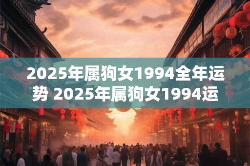 2025年属狗女1994全年运势 2025年属狗女1994运势如何