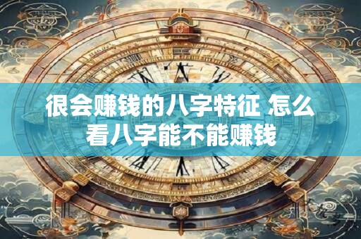 很会赚钱的八字特征 怎么看八字能不能赚钱