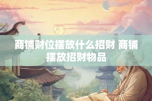 商铺财位摆放什么招财 商铺摆放招财物品
