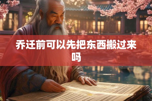 乔迁前可以先把东西搬过来吗