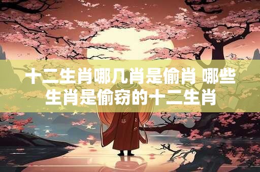 十二生肖哪几肖是偷肖 哪些生肖是偷窃的十二生肖