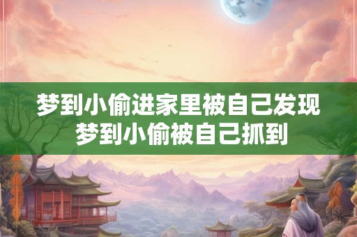 梦到小偷进家里被自己发现 梦到小偷被自己抓到